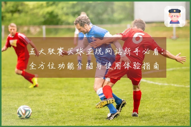 五大联赛买球正规网站新手必看：全方位功能介绍与使用体验指南