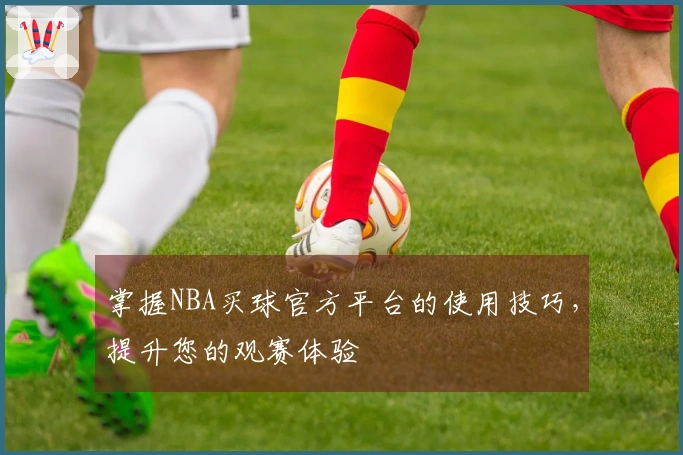 掌握NBA买球官方平台的使用技巧，提升您的观赛体验