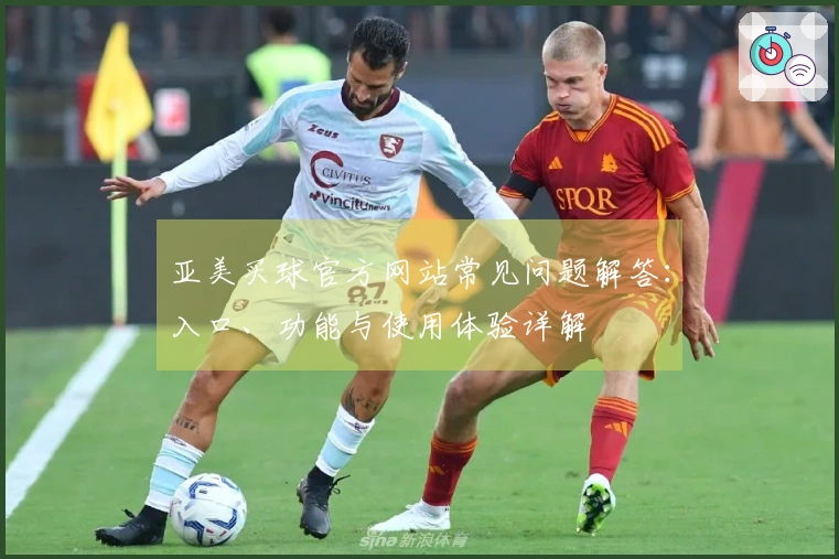 亚美买球官方网站常见问题解答：入口、功能与使用体验详解