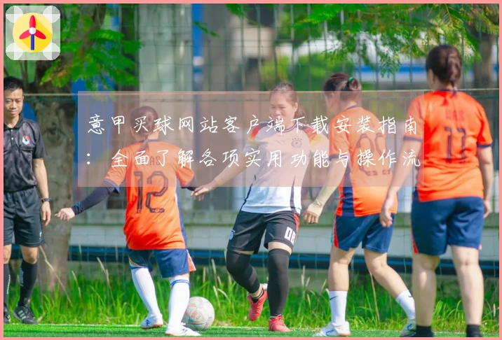意甲买球网站客户端下载安装指南：全面了解各项实用功能与操作流程