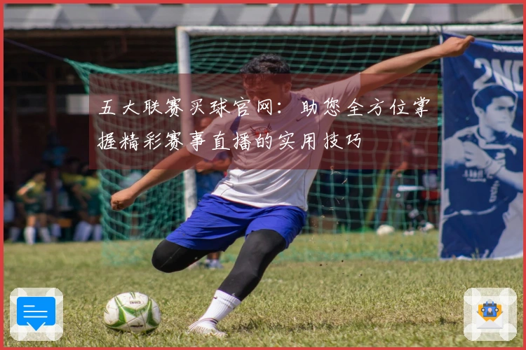 五大联赛买球官网：助您全方位掌握精彩赛事直播的实用技巧