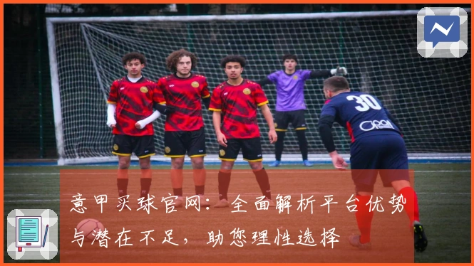 意甲买球官网：全面解析平台优势与潜在不足，助您理性选择