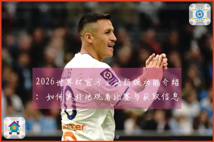 2026世界杯官方主站新版功能介绍：如何更好地观看比赛与获取信息