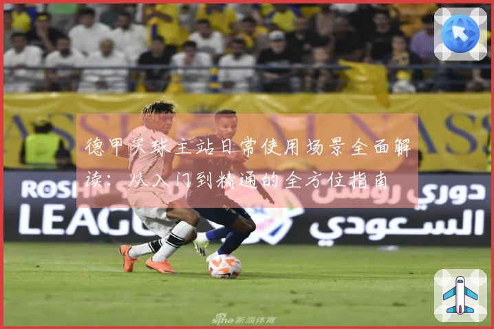 德甲买球主站日常使用场景全面解读：从入门到精通的全方位指南