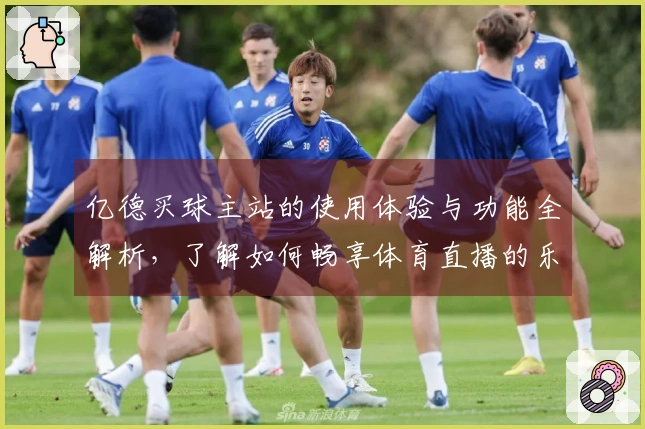 亿德买球主站的使用体验与功能全解析，了解如何畅享体育直播的乐趣