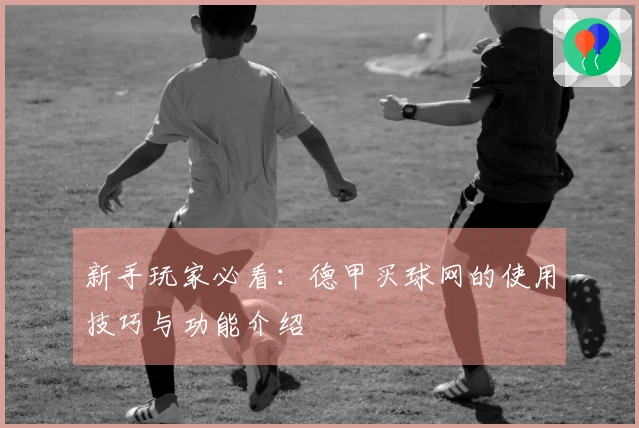 新手玩家必看：德甲买球网的使用技巧与功能介绍