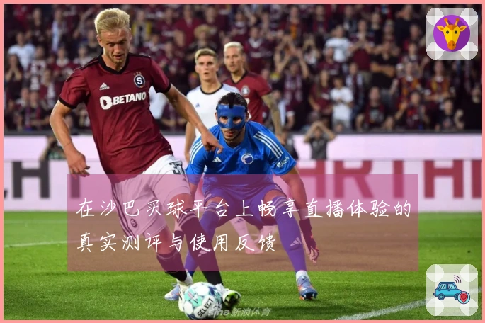 在沙巴买球平台上畅享直播体验的真实测评与使用反馈
