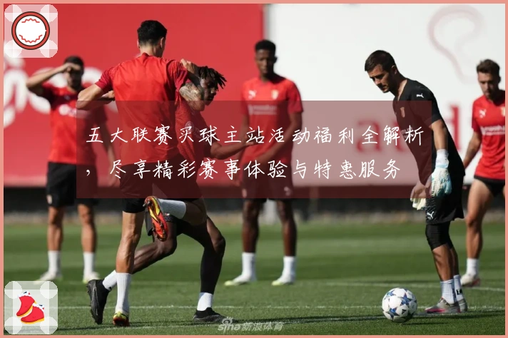 五大联赛买球主站活动福利全解析，尽享精彩赛事体验与特惠服务
