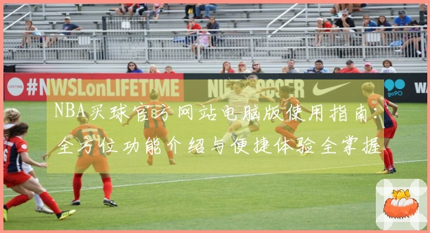 NBA买球官方网站电脑版使用指南：全方位功能介绍与便捷体验全掌握