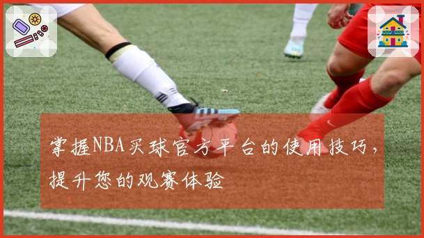 掌握NBA买球官方平台的使用技巧，提升您的观赛体验