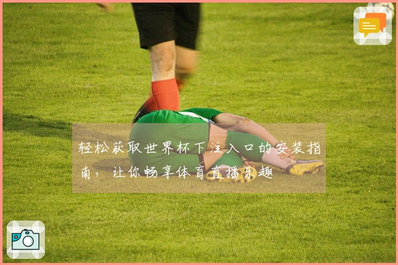 轻松获取世界杯下注入口的安装指南，让你畅享体育直播乐趣