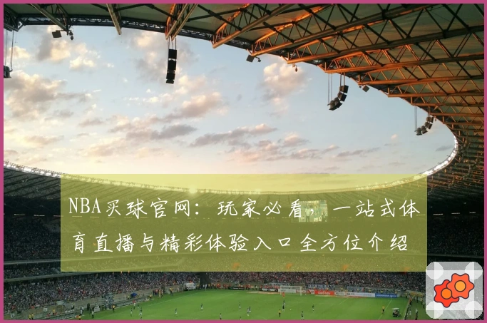NBA买球官网：玩家必看，一站式体育直播与精彩体验入口全方位介绍