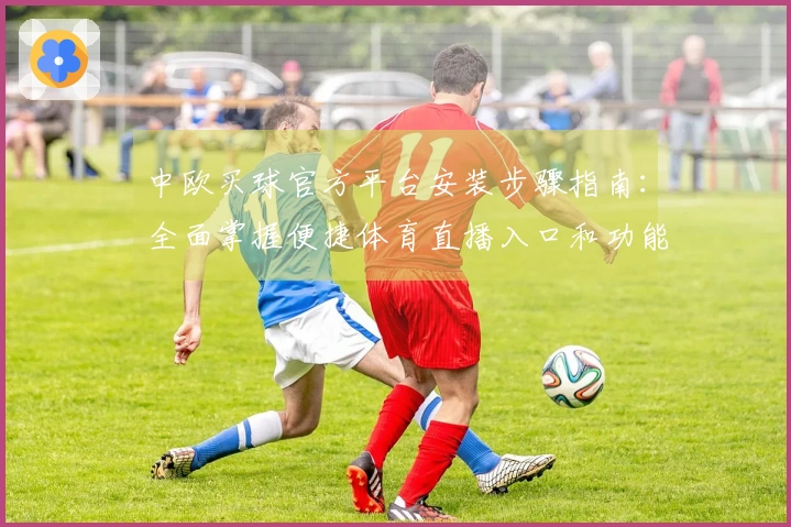 中欧买球官方平台安装步骤指南：全面掌握便捷体育直播入口和功能使用
