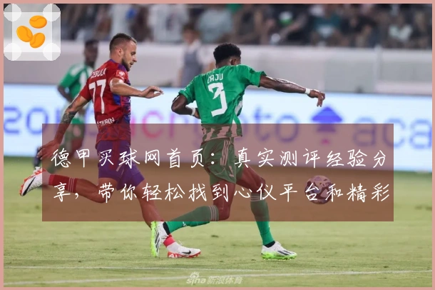 德甲买球网首页：真实测评经验分享，带你轻松找到心仪平台和精彩赛事