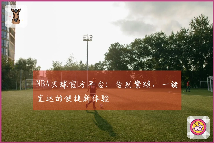 NBA买球官方平台：告别繁琐，一键直达的便捷新体验
