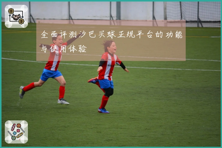 全面评测沙巴买球正规平台的功能与使用体验
