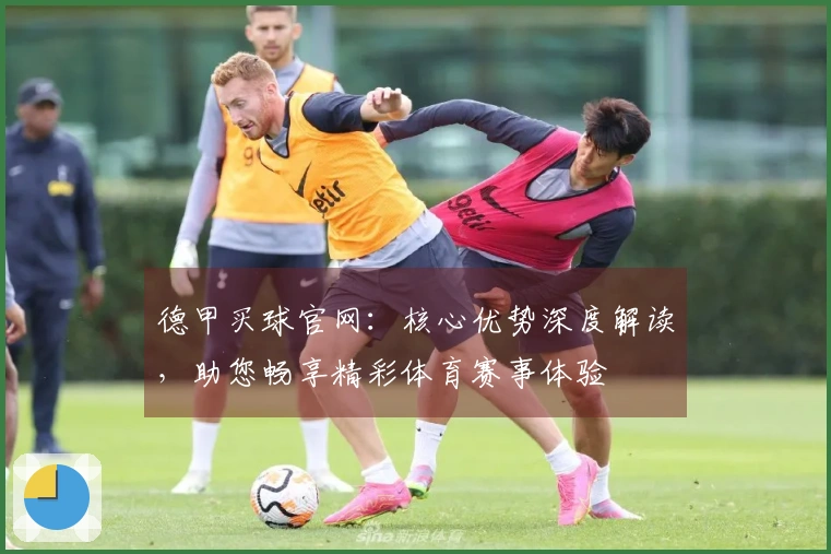 德甲买球官网：核心优势深度解读，助您畅享精彩体育赛事体验
