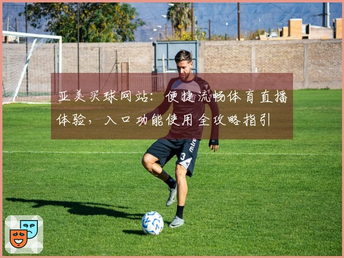 亚美买球网站：便捷流畅体育直播体验，入口功能使用全攻略指引