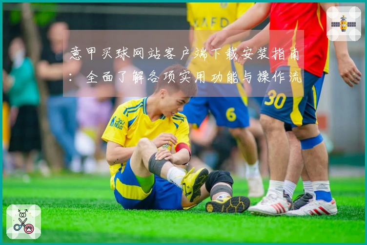 意甲买球网站客户端下载安装指南：全面了解各项实用功能与操作流程