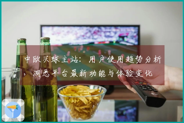 中欧买球主站：用户使用趋势分析，洞悉平台最新功能与体验变化