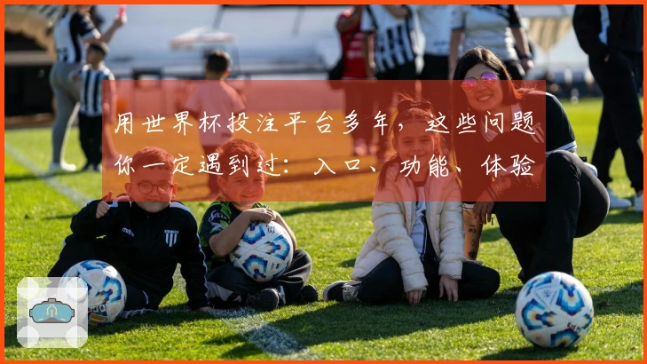 用世界杯投注平台多年，这些问题你一定遇到过：入口、功能、体验全方位汇总
