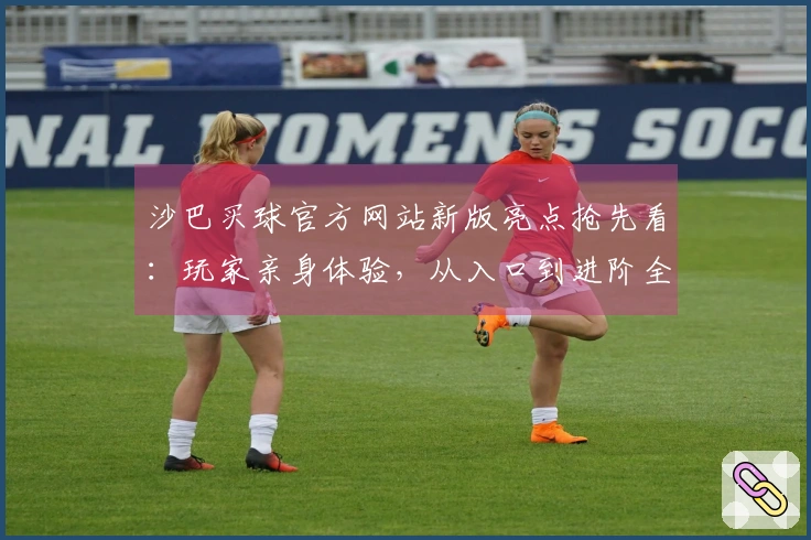 沙巴买球官方网站新版亮点抢先看:玩家亲身体验,从入口到进阶全攻略